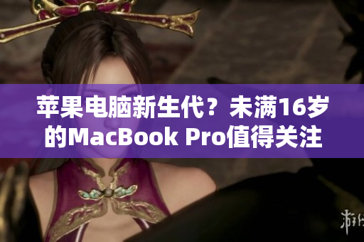 苹果电脑新生代？未满16岁的MacBook Pro值得关注