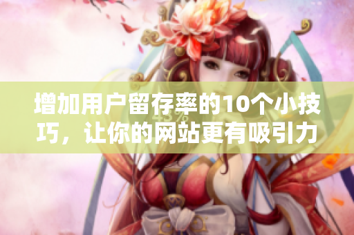增加用户留存率的10个小技巧，让你的网站更有吸引力
