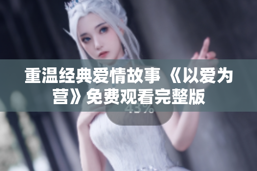 重温经典爱情故事 《以爱为营》免费观看完整版