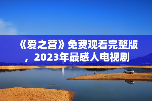 《爱之营》免费观看完整版，2023年最感人电视剧