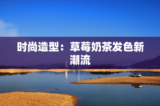 时尚造型：草莓奶茶发色新潮流