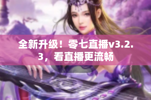 全新升级！零七直播v3.2.3，看直播更流畅