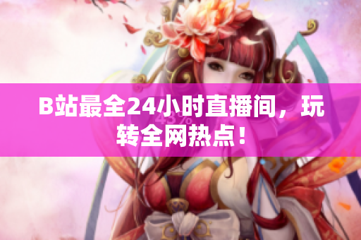 B站最全24小时直播间，玩转全网热点！