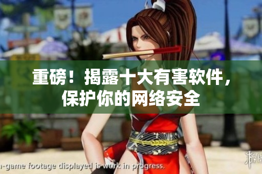 重磅！揭露十大有害软件，保护你的网络安全