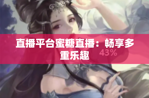 直播平台蜜糖直播：畅享多重乐趣