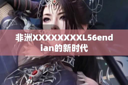 非洲XXXXXXXXL56endian的新时代