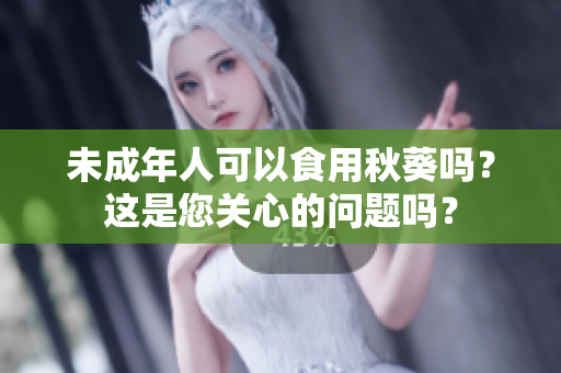 未成年人可以食用秋葵吗？这是您关心的问题吗？