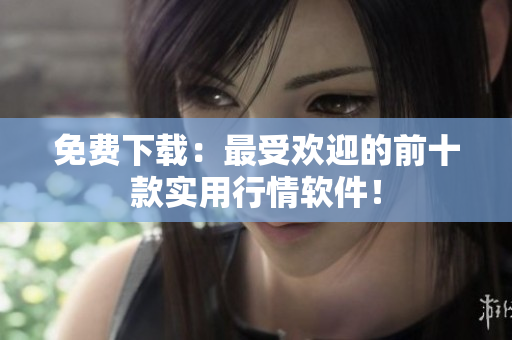 免费下载：最受欢迎的前十款实用行情软件！
