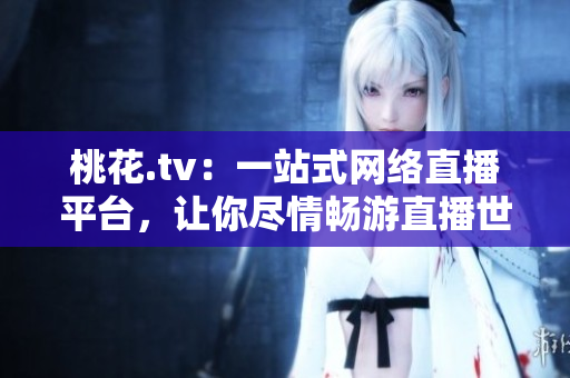 桃花.tv：一站式网络直播平台，让你尽情畅游直播世界