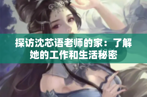 探访沈芯语老师的家：了解她的工作和生活秘密