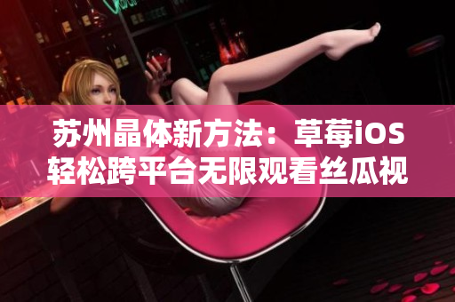 苏州晶体新方法：草莓iOS轻松跨平台无限观看丝瓜视频