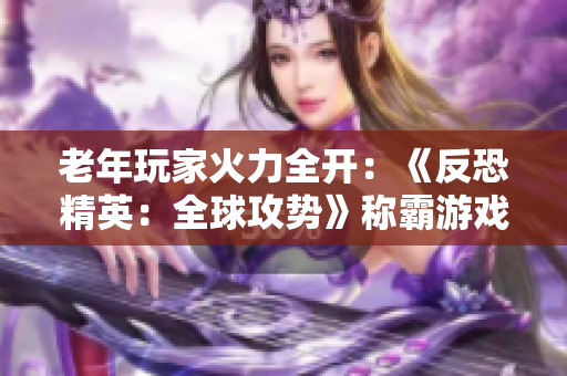 老年玩家火力全开：《反恐精英：全球攻势》称霸游戏界