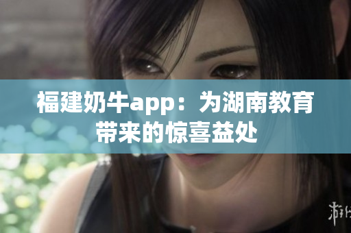 福建奶牛app：为湖南教育带来的惊喜益处