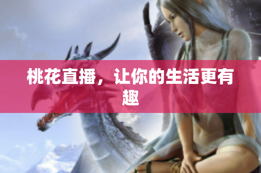 桃花直播，让你的生活更有趣