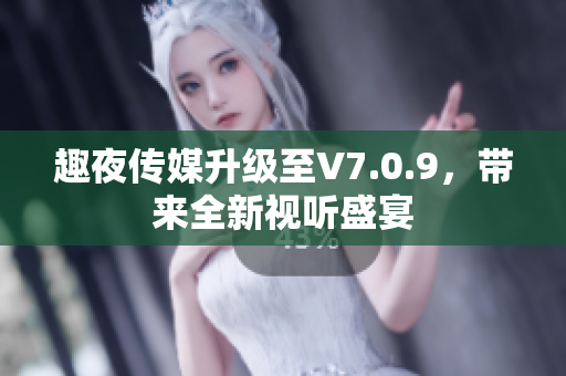 趣夜传媒升级至V7.0.9，带来全新视听盛宴