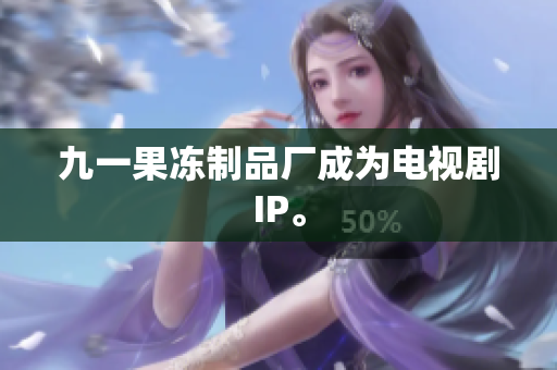 九一果冻制品厂成为电视剧IP。