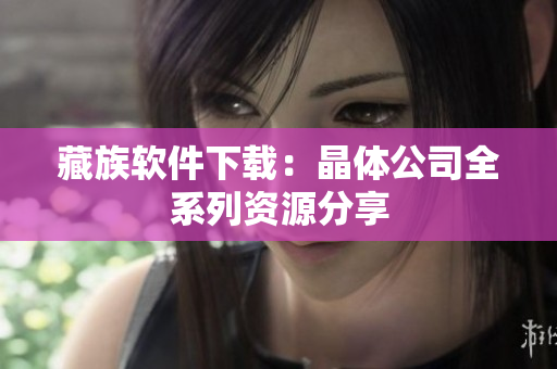 藏族软件下载：晶体公司全系列资源分享
