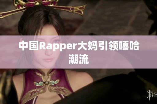 中国Rapper大妈引领嘻哈潮流