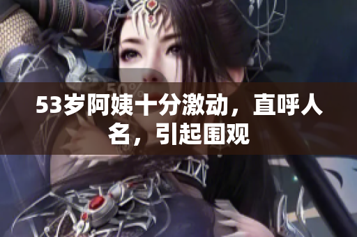 53岁阿姨十分激动，直呼人名，引起围观