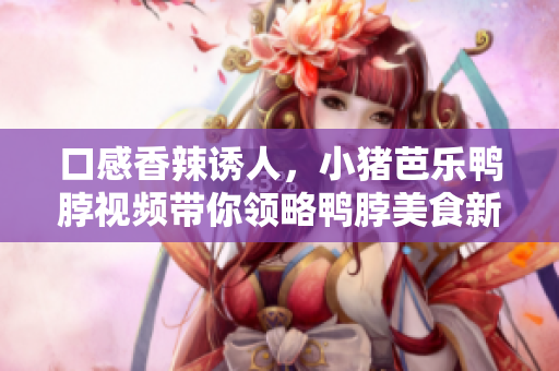 口感香辣诱人，小猪芭乐鸭脖视频带你领略鸭脖美食新风味
