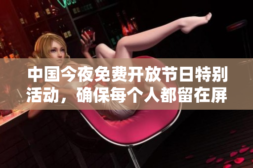 中国今夜免费开放节日特别活动，确保每个人都留在屏幕前！