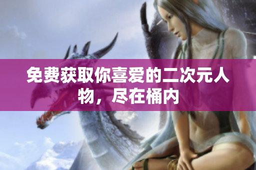 免费获取你喜爱的二次元人物，尽在桶内