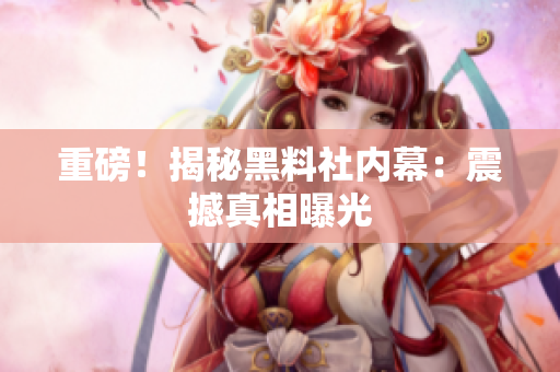重磅！揭秘黑料社内幕：震撼真相曝光