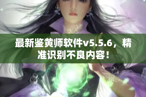 最新鉴黄师软件v5.5.6，精准识别不良内容！
