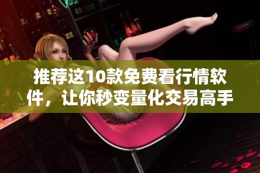 推荐这10款免费看行情软件，让你秒变量化交易高手！