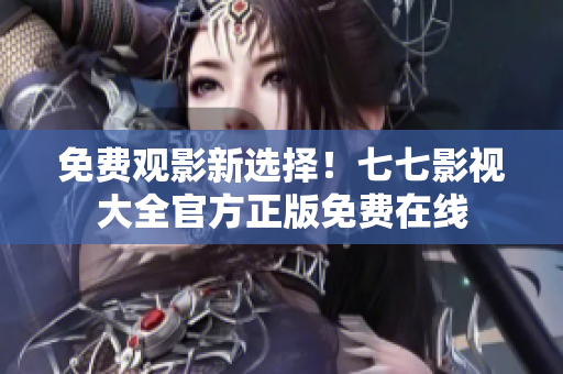 免费观影新选择！七七影视大全官方正版免费在线
