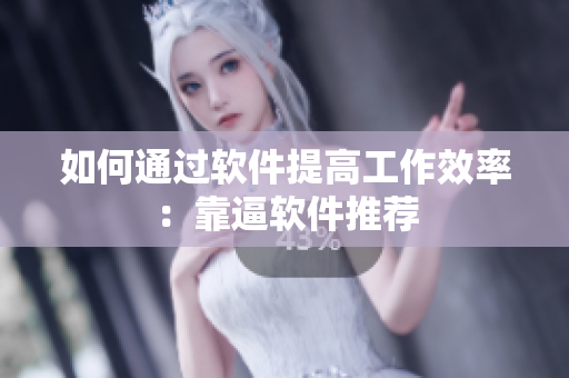 如何通过软件提高工作效率：靠逼软件推荐