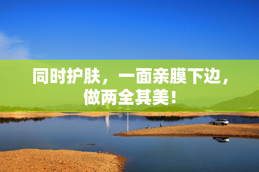 同时护肤，一面亲膜下边，做两全其美！