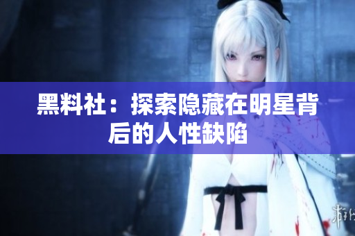 黑料社：探索隐藏在明星背后的人性缺陷