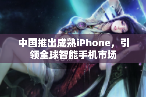 中国推出成熟iPhone，引领全球智能手机市场