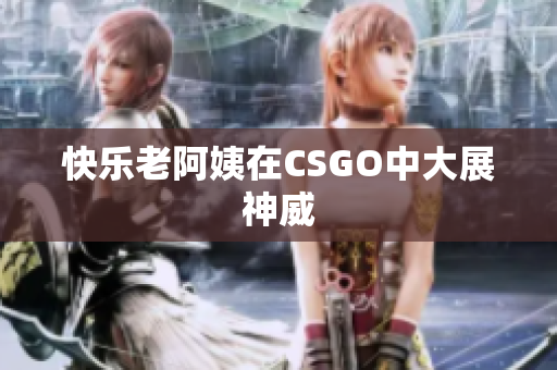 快乐老阿姨在CSGO中大展神威