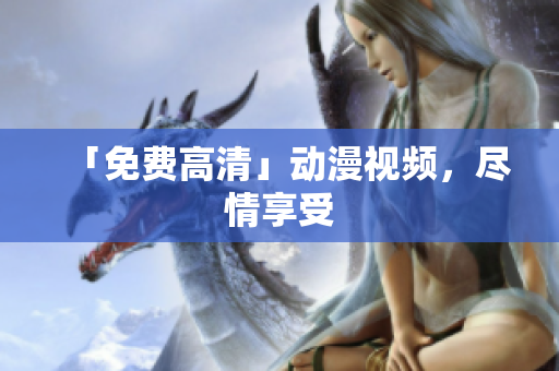 「免费高清」动漫视频，尽情享受