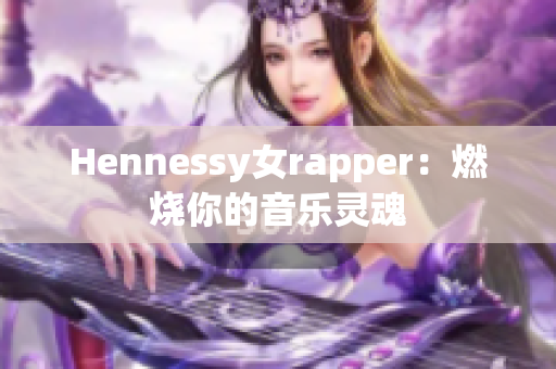 Hennessy女rapper：燃烧你的音乐灵魂