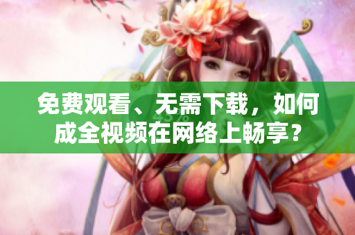免费观看、无需下载，如何成全视频在网络上畅享？