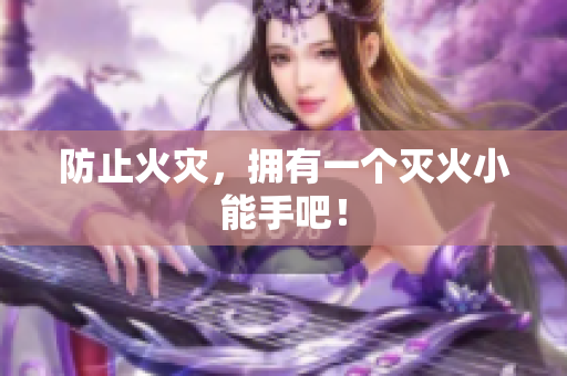 防止火灾，拥有一个灭火小能手吧！