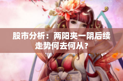 股市分析：两阳夹一阴后续走势何去何从？