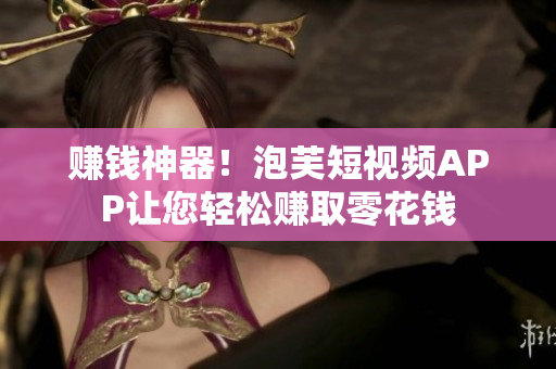 赚钱神器！泡芙短视频APP让您轻松赚取零花钱