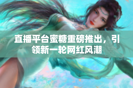 直播平台蜜糖重磅推出，引领新一轮网红风潮