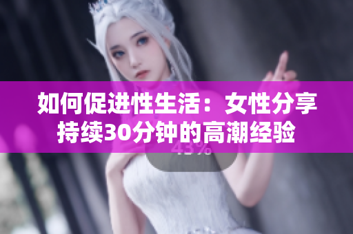 如何促进性生活：女性分享持续30分钟的高潮经验