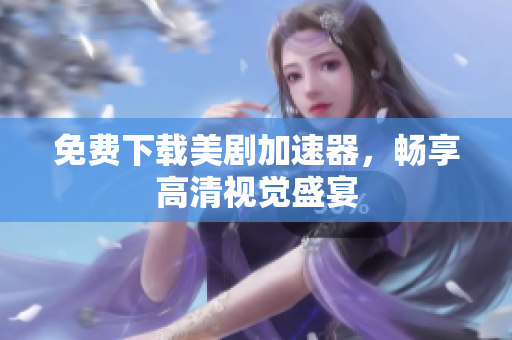 免费下载美剧加速器，畅享高清视觉盛宴