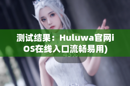 测试结果：Huluwa官网iOS在线入口流畅易用)