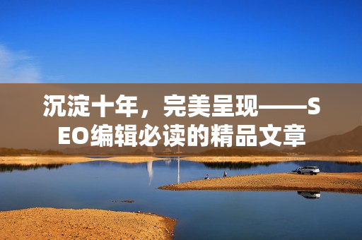 沉淀十年，完美呈现——SEO编辑必读的精品文章