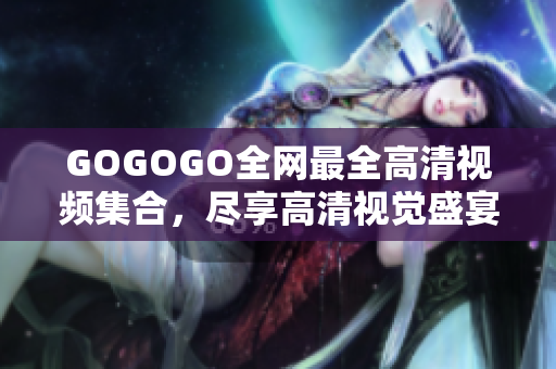 GOGOGO全网最全高清视频集合，尽享高清视觉盛宴