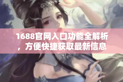 1688官网入口功能全解析，方便快捷获取最新信息