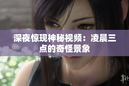 深夜惊现神秘视频：凌晨三点的奇怪景象