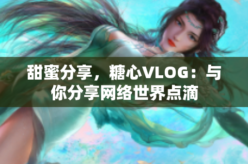 甜蜜分享，糖心VLOG：与你分享网络世界点滴